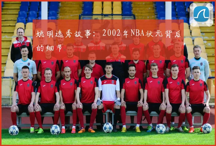 姚明选秀故事：2002年NBA状元背后的细节