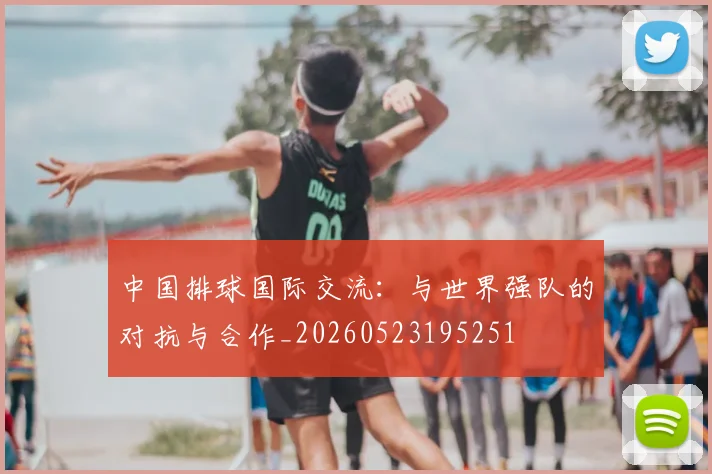 中国排球国际交流：与世界强队的对抗与合作_20260523195251
