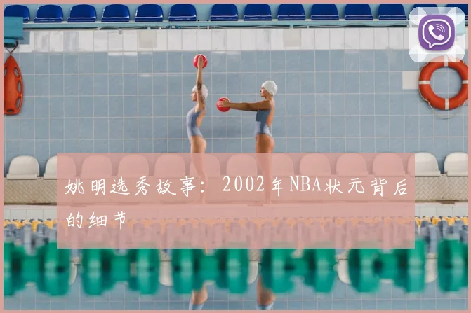 姚明选秀故事：2002年NBA状元背后的细节