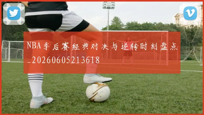 NBA季后赛经典对决与逆转时刻盘点_20260605213618