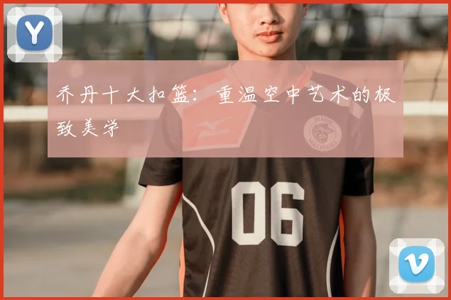 乔丹十大扣篮：重温空中艺术的极致美学