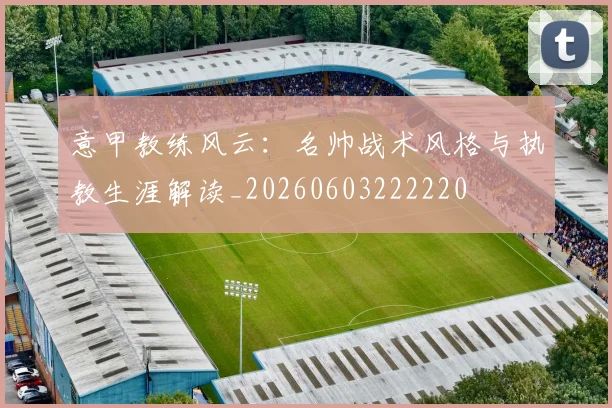 意甲教练风云：名帅战术风格与执教生涯解读_20260603222220