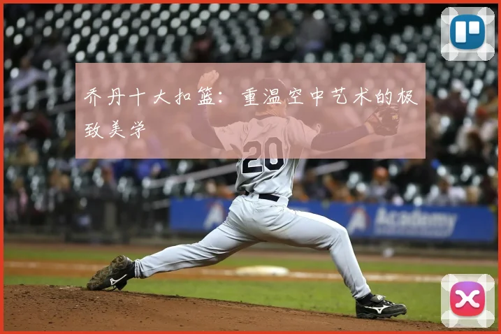 乔丹十大扣篮：重温空中艺术的极致美学