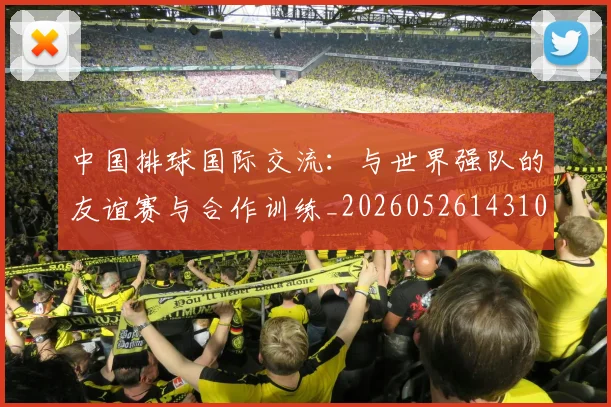 中国排球国际交流：与世界强队的友谊赛与合作训练_20260526143101